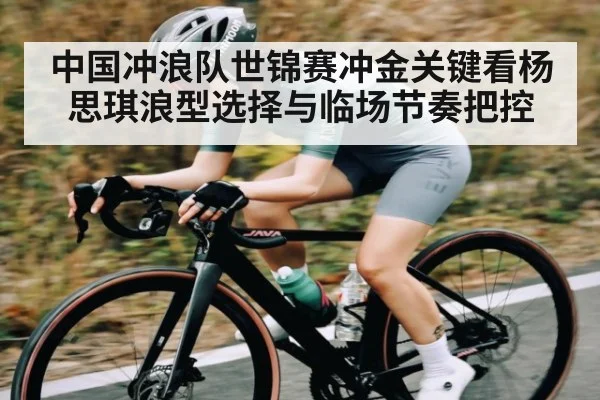 中国冲浪队世锦赛冲金关键看杨思琪浪型选择与临场节奏把控